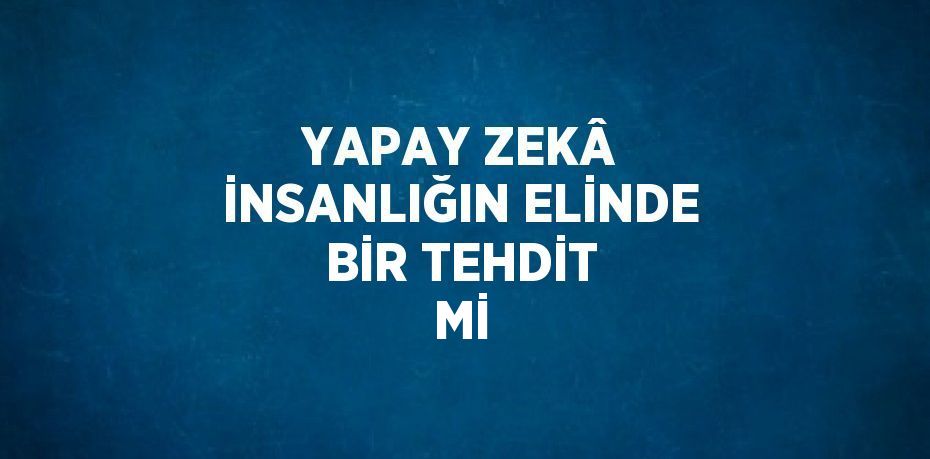 YAPAY ZEKÂ İNSANLIĞIN ELİNDE BİR TEHDİT Mİ