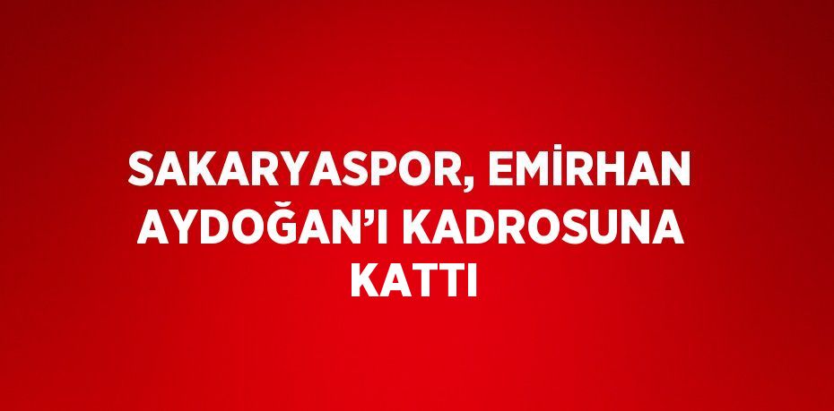 SAKARYASPOR, EMİRHAN AYDOĞAN’I KADROSUNA KATTI