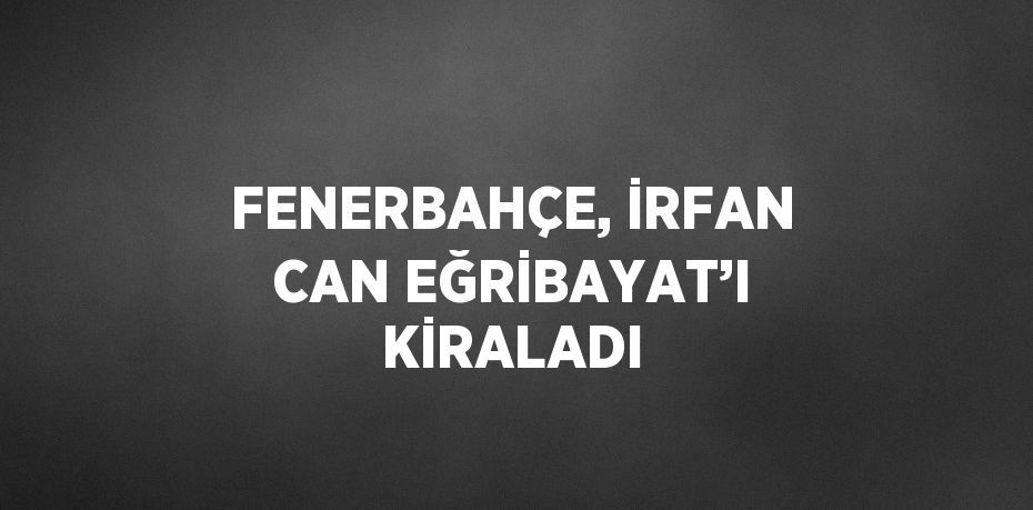 FENERBAHÇE, İRFAN CAN EĞRİBAYAT’I KİRALADI