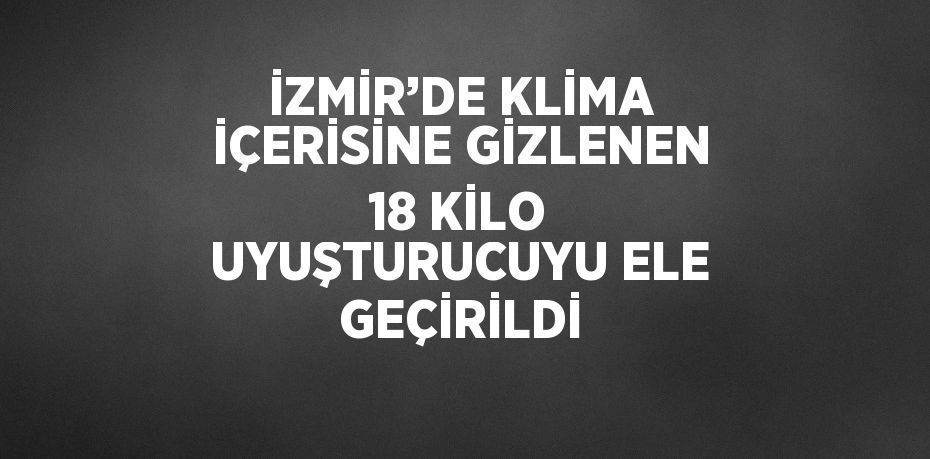 İZMİR’DE KLİMA İÇERİSİNE GİZLENEN 18 KİLO UYUŞTURUCUYU ELE GEÇİRİLDİ