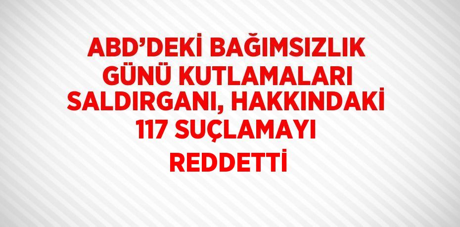 ABD’DEKİ BAĞIMSIZLIK GÜNÜ KUTLAMALARI SALDIRGANI, HAKKINDAKİ 117 SUÇLAMAYI REDDETTİ