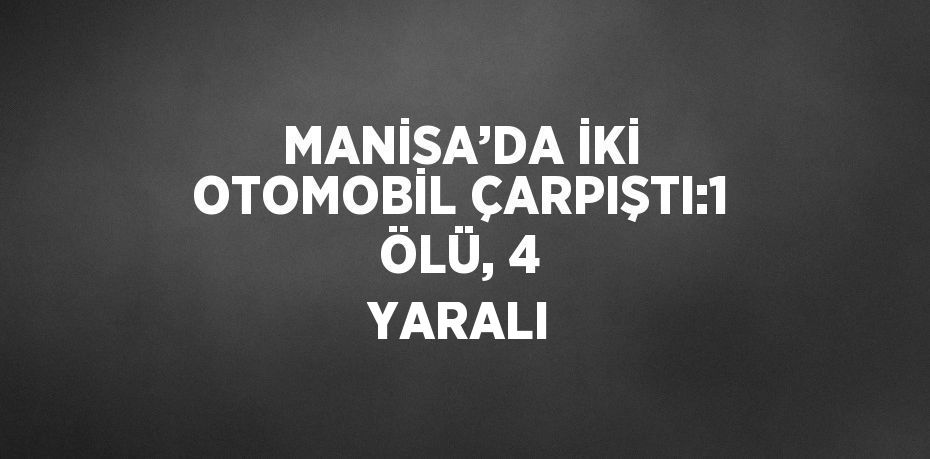 MANİSA’DA İKİ OTOMOBİL ÇARPIŞTI:1 ÖLÜ, 4 YARALI