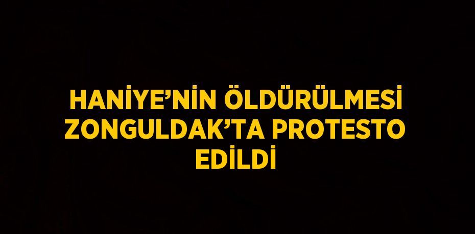 HANİYE’NİN ÖLDÜRÜLMESİ ZONGULDAK’TA PROTESTO EDİLDİ