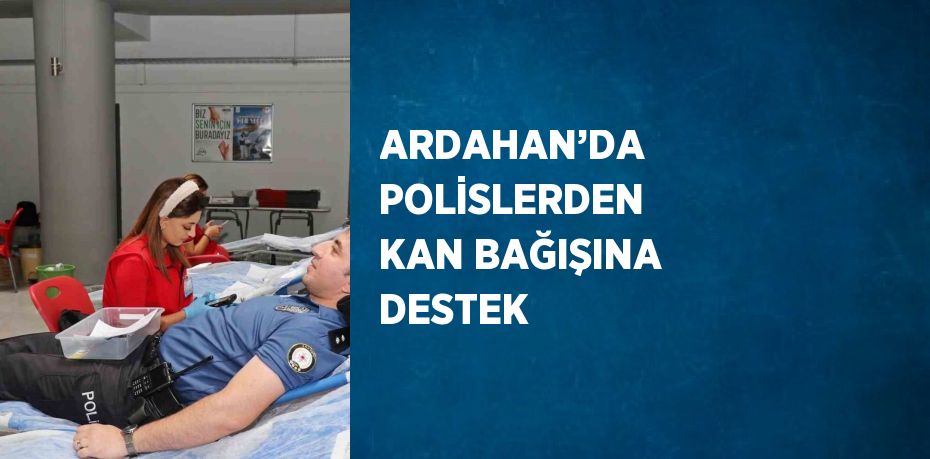 ARDAHAN’DA POLİSLERDEN KAN BAĞIŞINA DESTEK