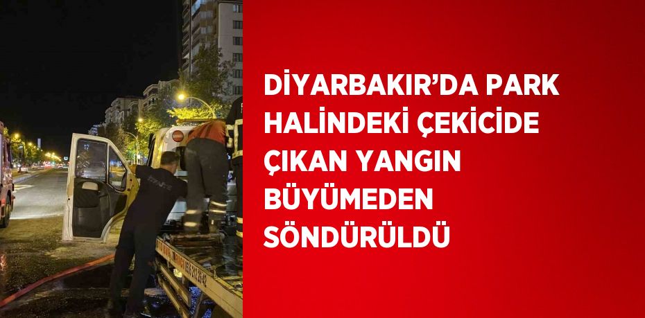 DİYARBAKIR’DA PARK HALİNDEKİ ÇEKİCİDE ÇIKAN YANGIN BÜYÜMEDEN SÖNDÜRÜLDÜ