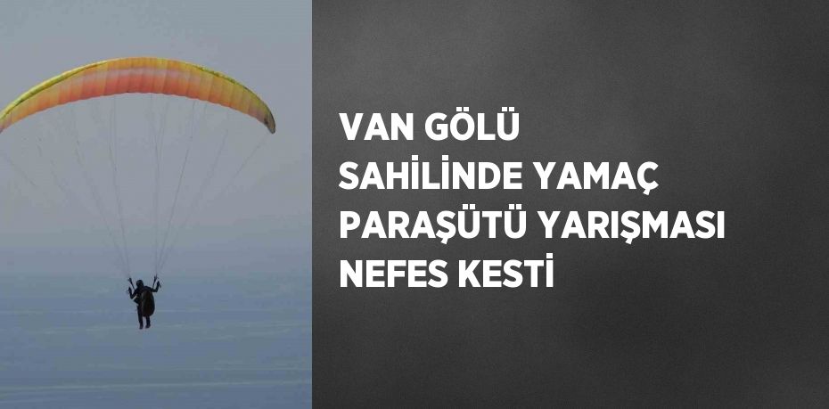 VAN GÖLÜ SAHİLİNDE YAMAÇ PARAŞÜTÜ YARIŞMASI NEFES KESTİ