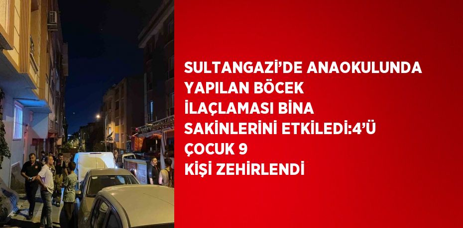 SULTANGAZİ’DE ANAOKULUNDA YAPILAN BÖCEK İLAÇLAMASI BİNA SAKİNLERİNİ ETKİLEDİ:4’Ü ÇOCUK 9 KİŞİ ZEHİRLENDİ