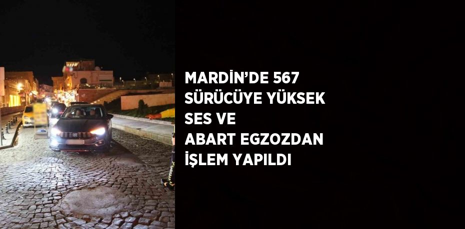 MARDİN’DE 567 SÜRÜCÜYE YÜKSEK SES VE ABART EGZOZDAN İŞLEM YAPILDI