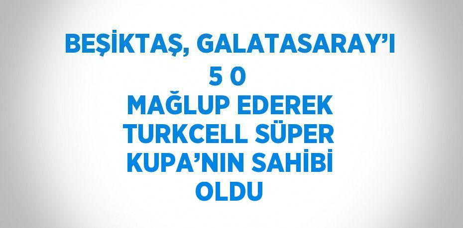 BEŞİKTAŞ, GALATASARAY’I 5 0 MAĞLUP EDEREK TURKCELL SÜPER KUPA’NIN SAHİBİ OLDU