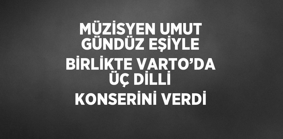 MÜZİSYEN UMUT GÜNDÜZ EŞİYLE BİRLİKTE VARTO’DA ÜÇ DİLLİ KONSERİNİ VERDİ