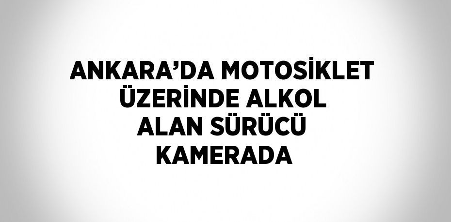 ANKARA’DA MOTOSİKLET ÜZERİNDE ALKOL ALAN SÜRÜCÜ KAMERADA