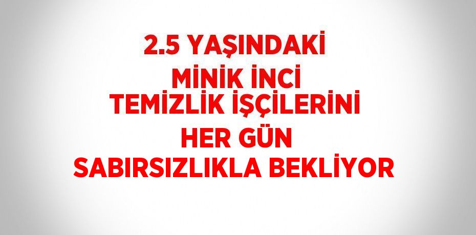 2.5 YAŞINDAKİ MİNİK İNCİ TEMİZLİK İŞÇİLERİNİ HER GÜN SABIRSIZLIKLA BEKLİYOR