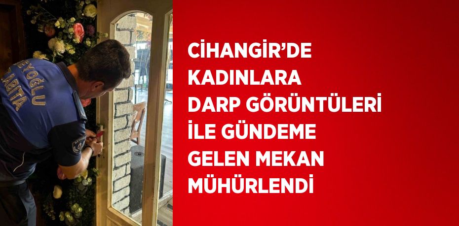 CİHANGİR’DE KADINLARA DARP GÖRÜNTÜLERİ İLE GÜNDEME GELEN MEKAN MÜHÜRLENDİ