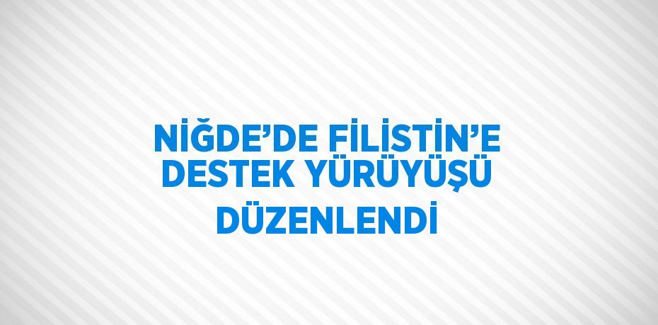 NİĞDE’DE FİLİSTİN’E DESTEK YÜRÜYÜŞÜ DÜZENLENDİ