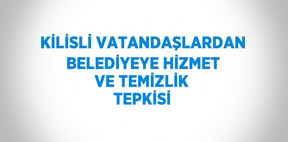 KİLİSLİ VATANDAŞLARDAN BELEDİYEYE HİZMET VE TEMİZLİK TEPKİSİ