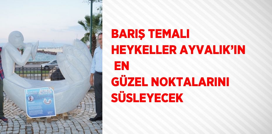 BARIŞ TEMALI HEYKELLER AYVALIK’IN  EN GÜZEL NOKTALARINI SÜSLEYECEK