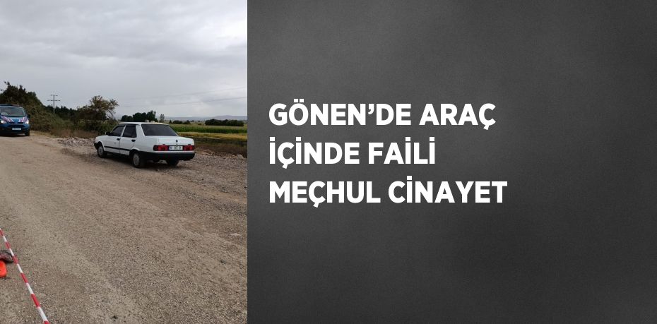 GÖNEN’DE ARAÇ İÇİNDE FAİLİ MEÇHUL CİNAYET