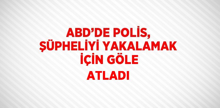 ABD’DE POLİS, ŞÜPHELİYİ YAKALAMAK İÇİN GÖLE ATLADI