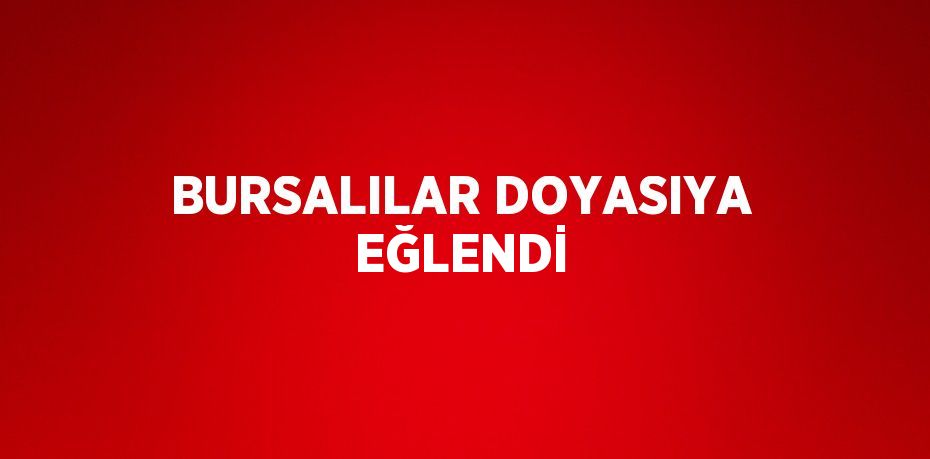 BURSALILAR DOYASIYA EĞLENDİ