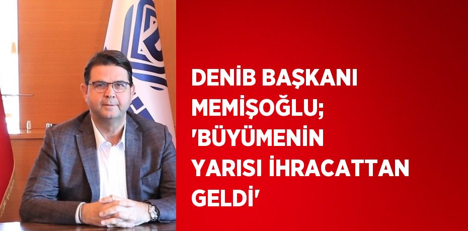 DENİB BAŞKANI MEMİŞOĞLU; 'BÜYÜMENİN YARISI İHRACATTAN GELDİ'