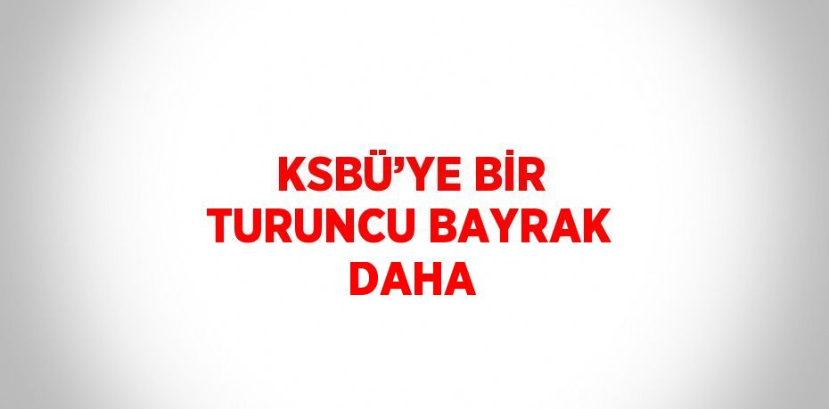 KSBÜ’YE BİR TURUNCU BAYRAK DAHA