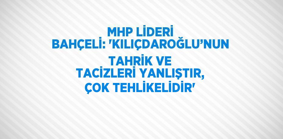 MHP LİDERİ BAHÇELİ: 'KILIÇDAROĞLU’NUN TAHRİK VE TACİZLERİ YANLIŞTIR, ÇOK TEHLİKELİDİR'