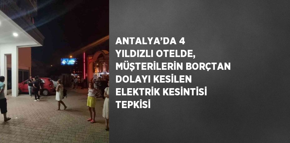 ANTALYA’DA 4 YILDIZLI OTELDE, MÜŞTERİLERİN BORÇTAN DOLAYI KESİLEN ELEKTRİK KESİNTİSİ TEPKİSİ