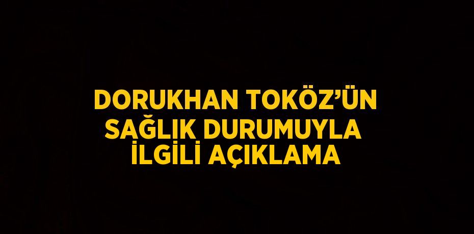 DORUKHAN TOKÖZ’ÜN SAĞLIK DURUMUYLA İLGİLİ AÇIKLAMA