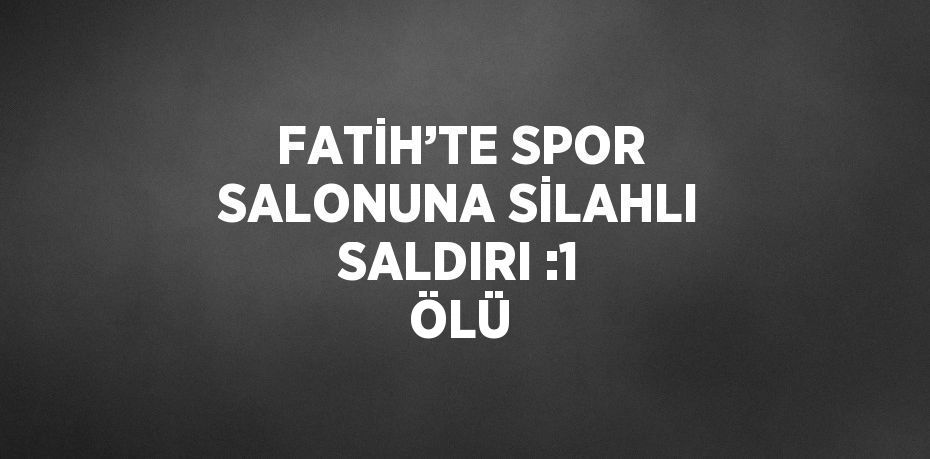 FATİH’TE SPOR SALONUNA SİLAHLI SALDIRI :1 ÖLÜ