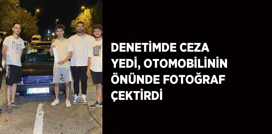 DENETİMDE CEZA YEDİ, OTOMOBİLİNİN ÖNÜNDE FOTOĞRAF ÇEKTİRDİ