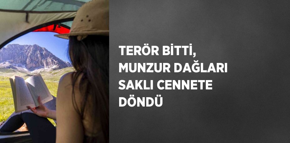 TERÖR BİTTİ, MUNZUR DAĞLARI SAKLI CENNETE DÖNDÜ