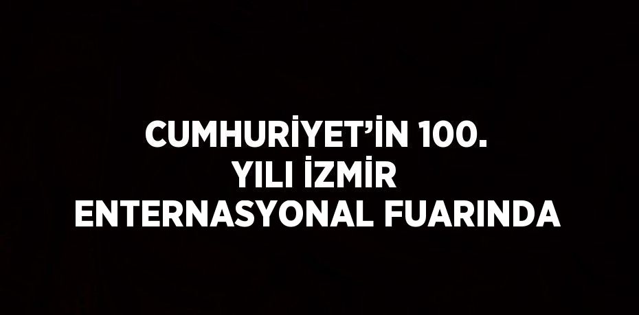 CUMHURİYET’İN 100. YILI İZMİR ENTERNASYONAL FUARINDA