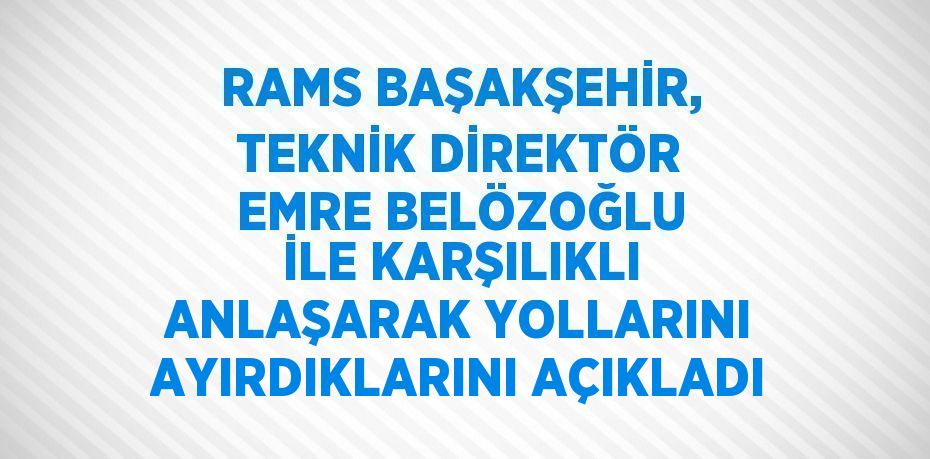 RAMS BAŞAKŞEHİR, TEKNİK DİREKTÖR EMRE BELÖZOĞLU İLE KARŞILIKLI ANLAŞARAK YOLLARINI AYIRDIKLARINI AÇIKLADI