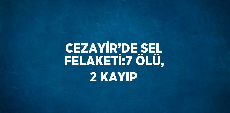 CEZAYİR’DE SEL FELAKETİ:7 ÖLÜ, 2 KAYIP