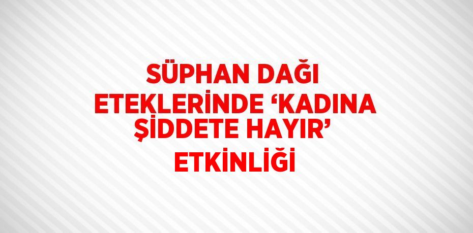 SÜPHAN DAĞI ETEKLERİNDE ‘KADINA ŞİDDETE HAYIR’ ETKİNLİĞİ