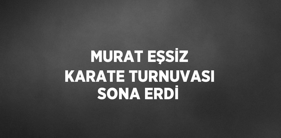 MURAT EŞSİZ KARATE TURNUVASI SONA ERDİ