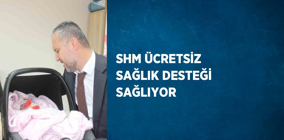 SHM ÜCRETSİZ SAĞLIK DESTEĞİ SAĞLIYOR