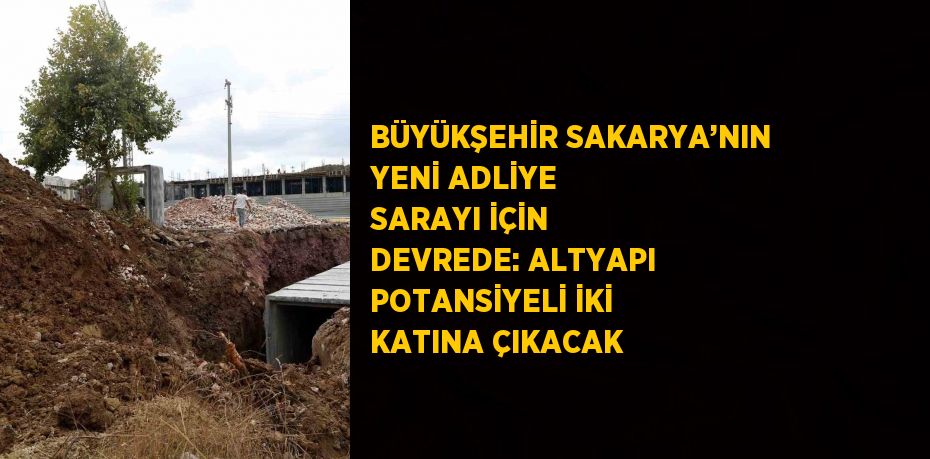 BÜYÜKŞEHİR SAKARYA’NIN YENİ ADLİYE SARAYI İÇİN DEVREDE: ALTYAPI POTANSİYELİ İKİ KATINA ÇIKACAK