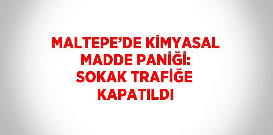 MALTEPE’DE KİMYASAL MADDE PANİĞİ: SOKAK TRAFİĞE KAPATILDI