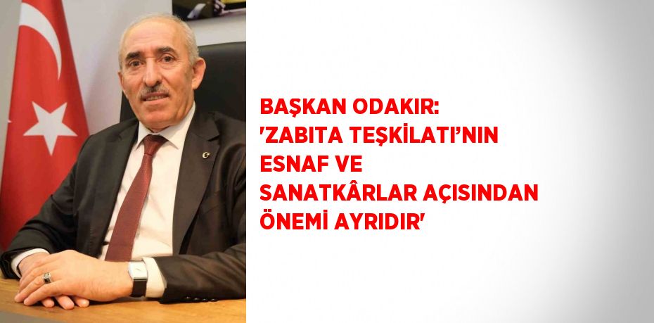 BAŞKAN ODAKIR: 'ZABITA TEŞKİLATI’NIN ESNAF VE SANATKÂRLAR AÇISINDAN ÖNEMİ AYRIDIR'