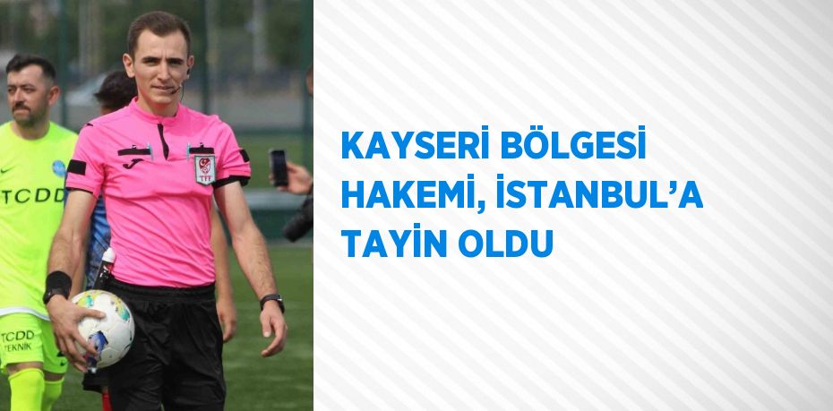 KAYSERİ BÖLGESİ HAKEMİ, İSTANBUL’A TAYİN OLDU