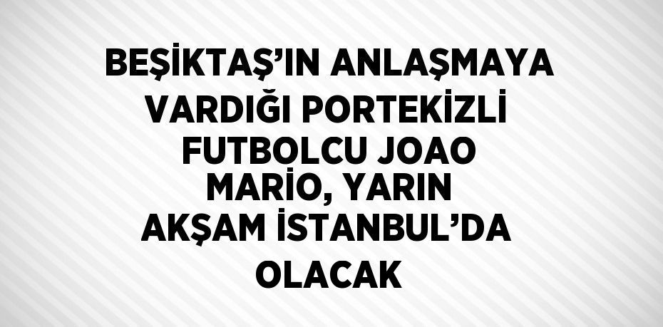 BEŞİKTAŞ’IN ANLAŞMAYA VARDIĞI PORTEKİZLİ FUTBOLCU JOAO MARİO, YARIN AKŞAM İSTANBUL’DA OLACAK