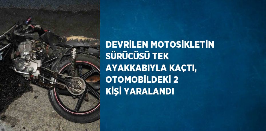 DEVRİLEN MOTOSİKLETİN SÜRÜCÜSÜ TEK AYAKKABIYLA KAÇTI, OTOMOBİLDEKİ 2 KİŞİ YARALANDI