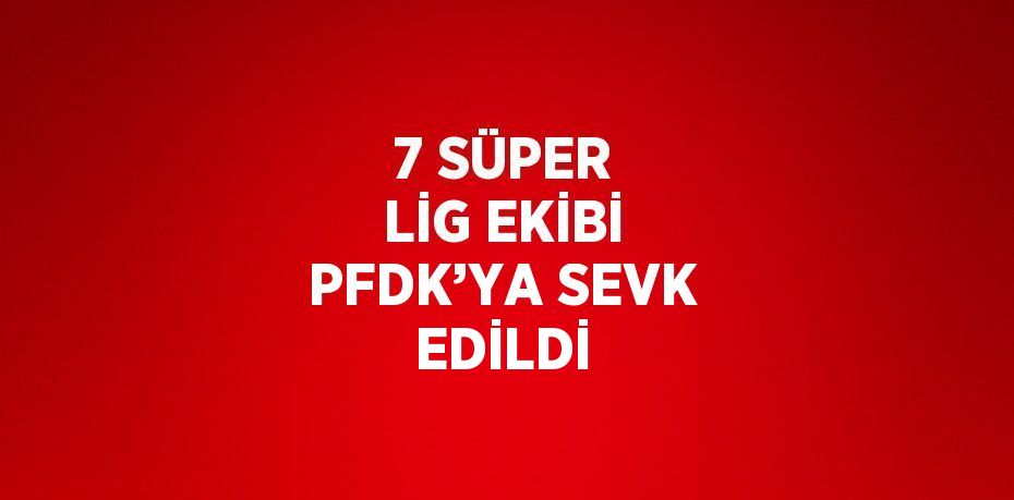 7 SÜPER LİG EKİBİ PFDK’YA SEVK EDİLDİ