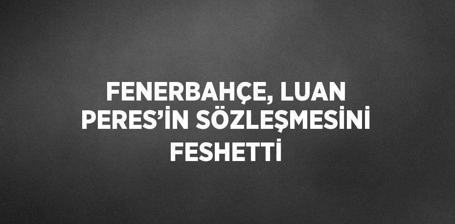 FENERBAHÇE, LUAN PERES’İN SÖZLEŞMESİNİ FESHETTİ