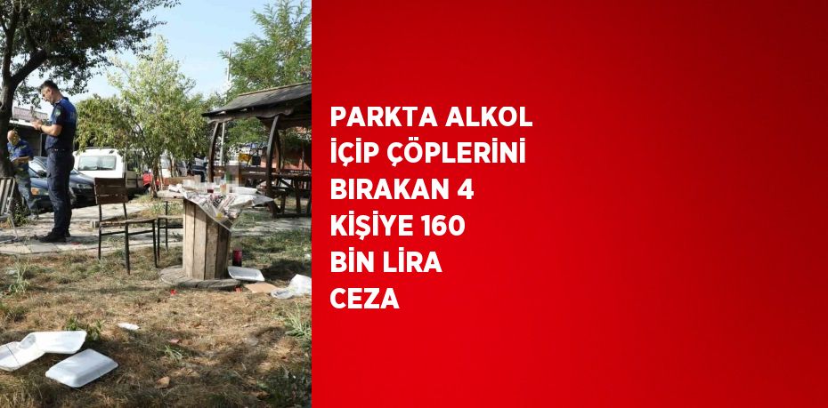 PARKTA ALKOL İÇİP ÇÖPLERİNİ BIRAKAN 4 KİŞİYE 160 BİN LİRA CEZA