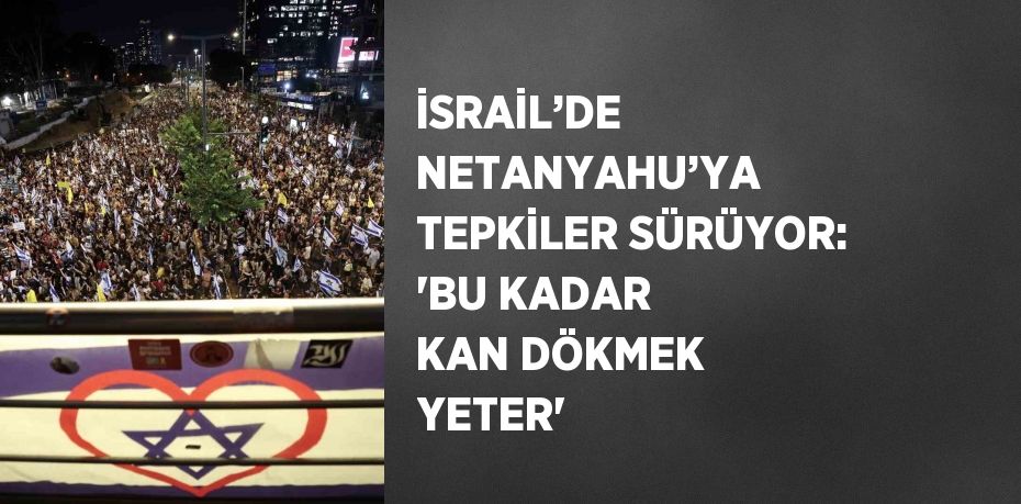 İSRAİL’DE NETANYAHU’YA TEPKİLER SÜRÜYOR: 'BU KADAR KAN DÖKMEK YETER'