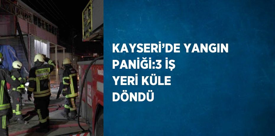 KAYSERİ’DE YANGIN PANİĞİ:3 İŞ YERİ KÜLE DÖNDÜ