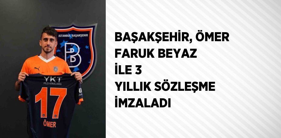 BAŞAKŞEHİR, ÖMER FARUK BEYAZ İLE 3 YILLIK SÖZLEŞME İMZALADI