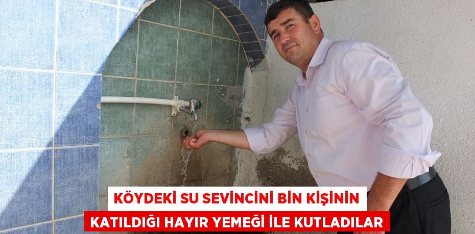 KÖYDEKİ SU SEVİNCİNİ BİN KİŞİNİN KATILDIĞI HAYIR YEMEĞİ İLE KUTLADILAR